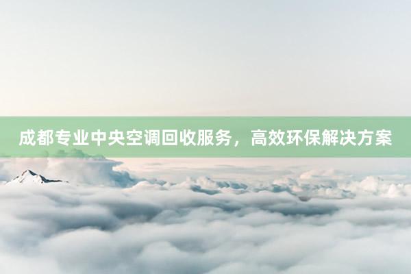 成都专业中央空调回收服务，高效环保解决方案