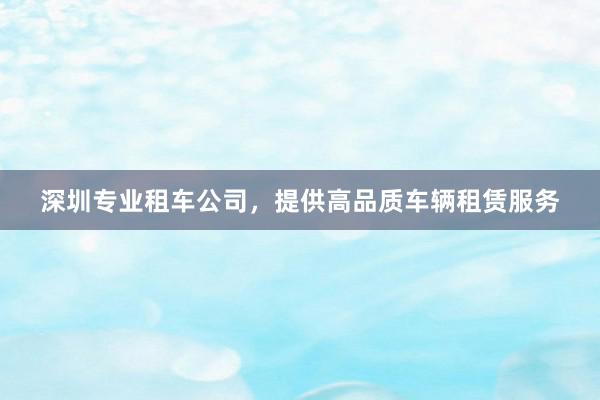 深圳专业租车公司，提供高品质车辆租赁服务