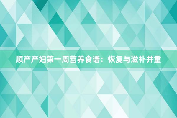 顺产产妇第一周营养食谱：恢复与滋补并重