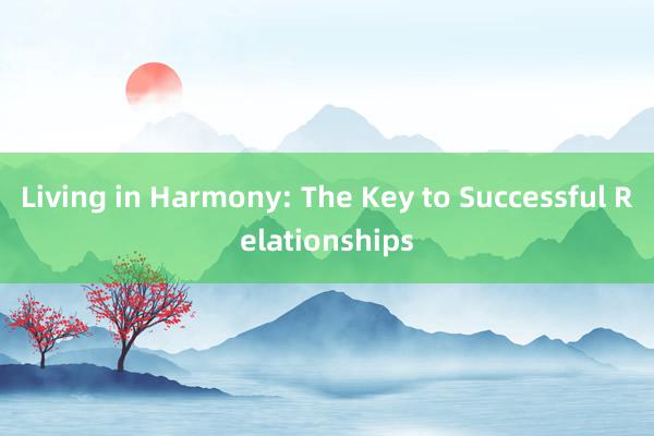 Living in Harmony: The Key to Successful Relationships