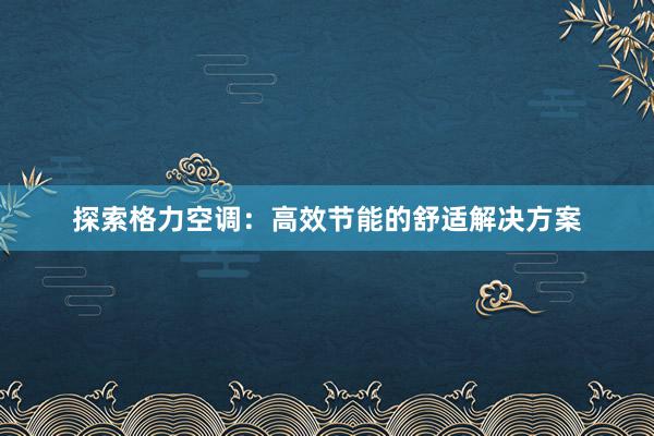 探索格力空调：高效节能的舒适解决方案