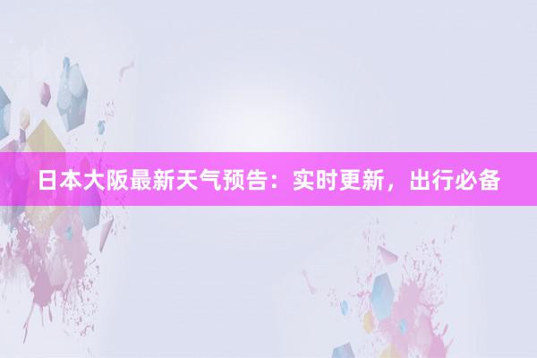 日本大阪最新天气预告：实时更新，出行必备