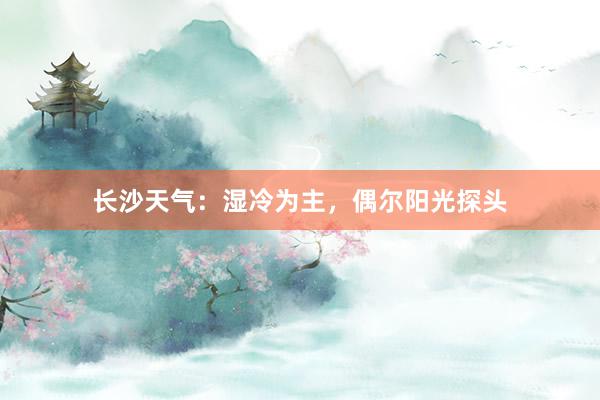 长沙天气：湿冷为主，偶尔阳光探头