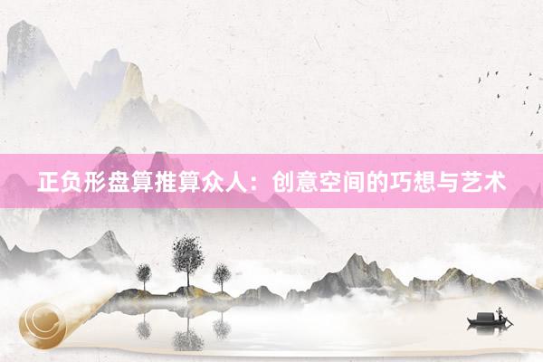 正负形盘算推算众人：创意空间的巧想与艺术